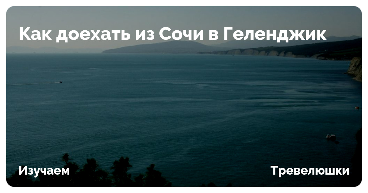 Как доехать из Сочи в Геленджик в 2025 году | Тревелюшки